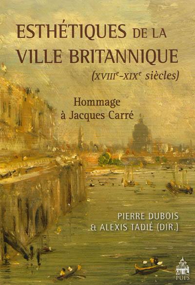 Esthétiques de la ville britannique : XVIIIe-XIXe siècles : hommage à Jacques Carré Esthétiques de la ville britannique : XVIIIe-XIXe siècles : hommage à Jacques Carré