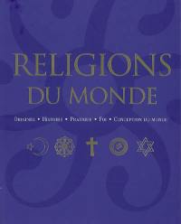 Religions du monde : origines, histoire, pratique, foi, conception du monde