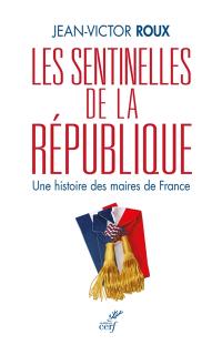 Les sentinelles de la République : une histoire des maires de France Les sentinelles de la République : une histoire des maires de France