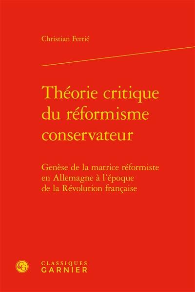 Théorie critique du réformisme conservateur : genèse de la matrice réformiste en Allemagne à l'époque de la Révolution française Théorie critique du réformisme conservateur : genèse de la matrice réformiste en Allemagne à l'époque de la Révolution française