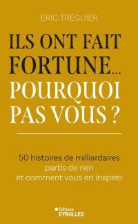Ils ont fait fortune... pourquoi pas vous ? : 50 histoires de milliardaires partis de rien et comment vous en inspirer