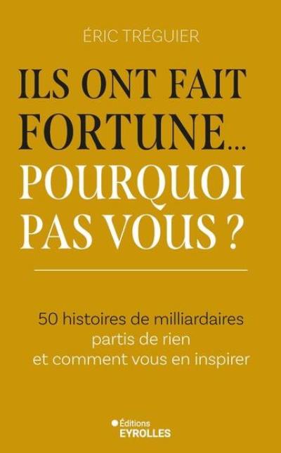 Ils ont fait fortune... pourquoi pas vous ? : 50 histoires de milliardaires partis de rien et comment vous en inspirer