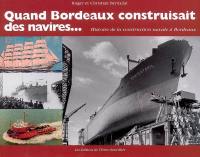 Quand Bordeaux construisait des navires... : histoire de la construction navale à Bordeaux