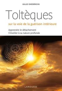 Toltèques : sur la voie de la guérison intérieure : apprendre le détachement, s'éveiller à sa nature profonde