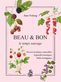 Beau & bon : le temps sauvage : recettes de plantes comestibles, aquarelles botaniques, fables écologiques
