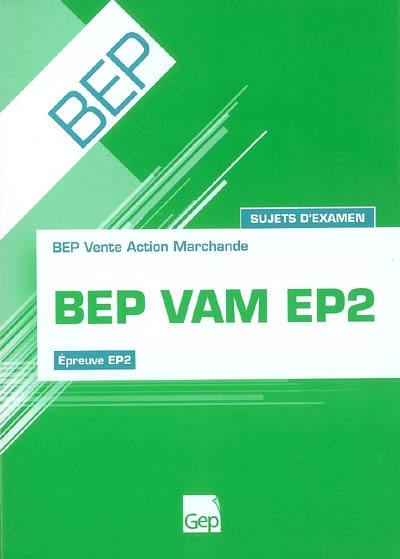 BEP VAM EP2 : BEP vente action marchande, épreuve EP2 : sujets d'examen BEP VAM EP2 : BEP vente action marchande, épreuve EP2 : sujets d'examen