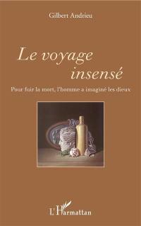 Le voyage insensé : pour fuir la mort, l'homme a imaginé les dieux