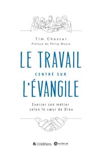 Le travail centré sur l'Evangile : exercer son métier selon le coeur de Dieu Le travail centré sur l'Evangile : exercer son métier selon le coeur de Dieu