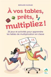 A vos tables, prêts, multipliez ! : 26 jeux et activités pour apprendre les tables de multiplication en classe
