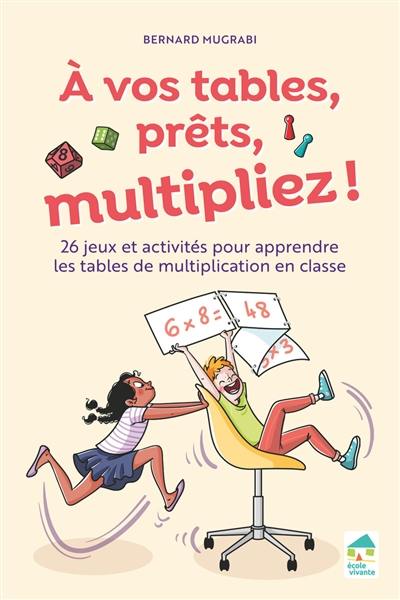 A vos tables, prêts, multipliez ! : 26 jeux et activités pour apprendre les tables de multiplication en classe