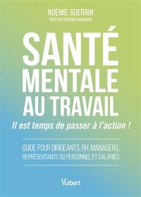 Santé mentale au travail : il est temps de passer à l'action ! : guide pour dirigeants, RH, managers, représentants du personnel et salariés