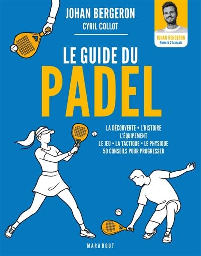 Le guide du padel : la découverte, l'histoire, l'équipement, le jeu, la tactique, le physique : 50 conseils pour progresser