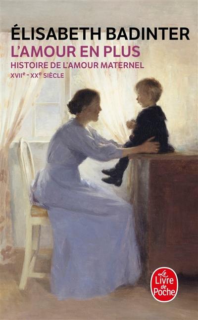 L'amour en plus : histoire de l'amour maternel, XVIIe-XXe siècle L'amour en plus : histoire de l'amour maternel, XVIIe-XXe siècle