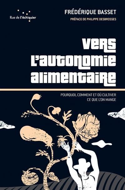 Vers l'autonomie alimentaire : pourquoi, comment et où cultiver ce que l’on mange Vers l'autonomie alimentaire : pourquoi, comment et où cultiver ce que l’on mange