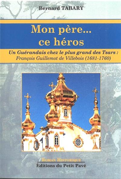 Mon père... ce héros : un Guérandais chez le plus grand des tsars : François Guillemot de Villebois (mars 1681-mars 1760) Mon père... ce héros : un Guérandais chez le plus grand des tsars : François Guillemot de Villebois (mars 1681-mars 1760)