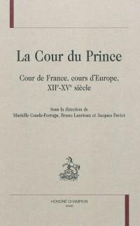 La cour du prince : cour de France, cours d'Europe, XIIe-XVe siècle
