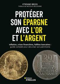 Protéger son épargne avec l'or et l'argent : inflation, crises financières, faillites bancaires : guide complet pour sécuriser son patrimoine