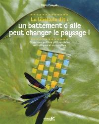 La libellule a dit : un battement d'aile peut changer le paysage ! : et autres petites philosophies artistiques et naturelles