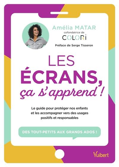 Les écrans, ça s'apprend ! : le guide pour protéger nos enfants et les accompagner vers des usages positifs et responsables : des tout-petits aux grands ados !