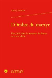L'ombre du martyr : des juifs dans le royaume de France au XVIIIe siècle L'ombre du martyr : des juifs dans le royaume de France au XVIIIe siècle