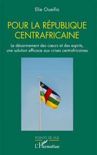Pour la République centrafricaine : le désarmement des coeurs et des esprits, une solution efficace aux crises centrafricaines