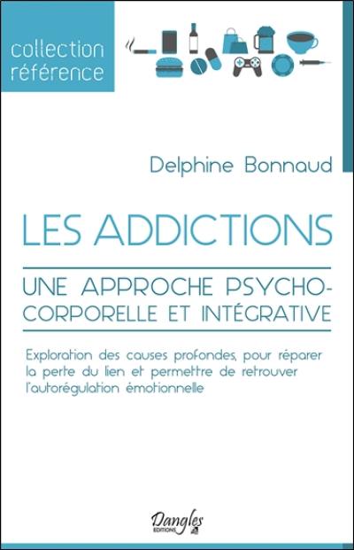Les addictions : une approche psychocorporelle et intégrative : exploration des causes profondes, pour réparer la perte du lien et permettre de retrouver l'autorégulation émotionnelle