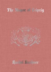 Rachel Kushner The Mayor of Leipzig