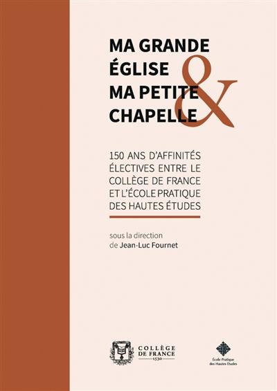 Ma grande église & ma petite chapelle : 150 ans d'affinités électives entre le Collège de France et l'Ecole pratique des hautes études Ma grande église & ma petite chapelle : 150 ans d'affinités électives entre le Collège de France et l'Ecole pratique des hautes études