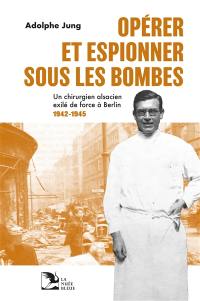 Opérer et espionner sous les bombes : un chirurgien alsacien exilé de force à Berlin : 1942-1945