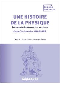 Une histoire de la physique : les concepts, les découvertes, les acteurs. Vol. 1. Des origines à Kepler et Galilée
