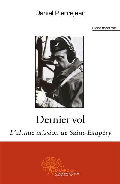 Dernier vol : l'ultime mission de Saint-Exupéry : pièce théâtrale