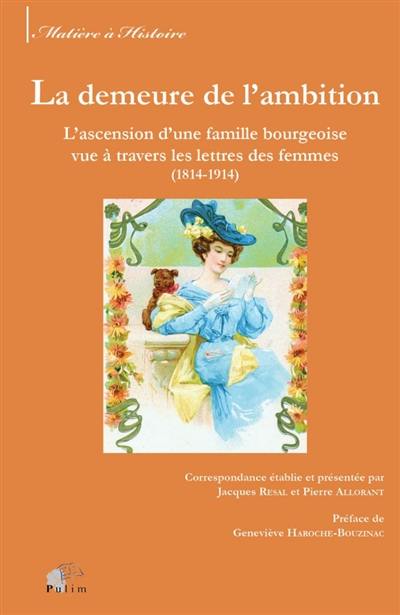 La demeure de l'ambition : l'ascension d'une famille bourgeoise vue à travers les lettres des femmes (1814-1914)