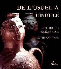 De l'usuel à l'inutile : poterie de Normandie, XVIIIe-XXe siècle De l'usuel à l'inutile : poterie de Normandie, XVIIIe-XXe siècle