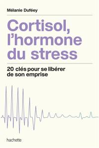 Cortisol, l'hormone du stress : 20 clés pour se libérer de son emprise