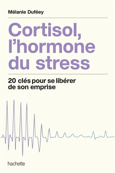 Cortisol, l'hormone du stress : 20 clés pour se libérer de son emprise