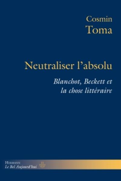 Neutraliser l'absolu : Beckett, Blanchot et la chose littéraire Neutraliser l'absolu : Beckett, Blanchot et la chose littéraire