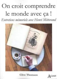On croit comprendre le monde avec ça ! : entretiens mémoriels avec Henri Mitterand