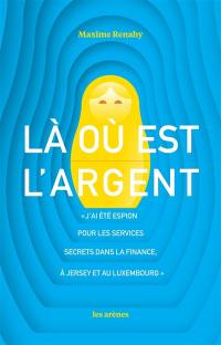 Là où est l'argent : j'ai été espion pour les services secrets dans la finance, à Jersey et au Luxembourg