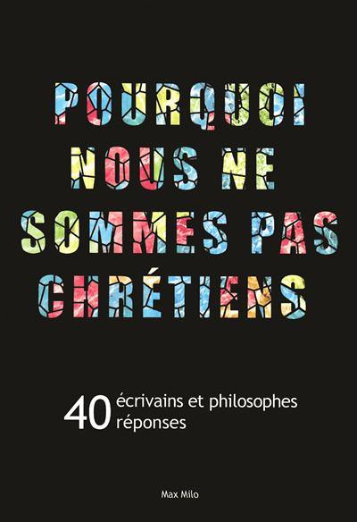 Pourquoi nous ne sommes pas chrétiens : 40 écrivains et philosophes, 40 réponses Pourquoi nous ne sommes pas chrétiens : 40 écrivains et philosophes, 40 réponses