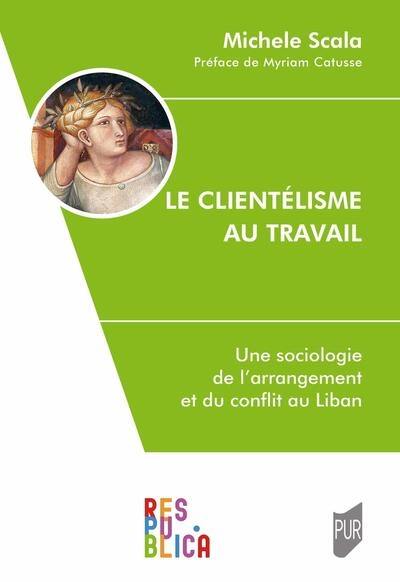 Le clientélisme au travail : une sociologie de l'arrangement et du conflit au Liban Le clientélisme au travail : une sociologie de l'arrangement et du conflit au Liban