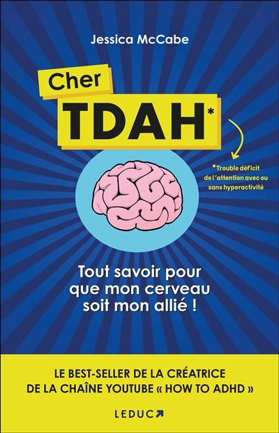 Cher TDAH : trouble déficit de l'attention avec ou sans hyperactivité : tout savoir pour que mon cerveau soit mon allié ! Cher TDAH : trouble déficit de l'attention avec ou sans hyperactivité : tout savoir pour que mon cerveau soit mon allié !