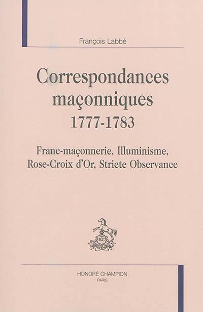 Correspondances maçonniques : 1777-1783 : franc-maçonnerie, illuminisme, Rose-Croix d'Or, Stricte Observance Correspondances maçonniques : 1777-1783 : franc-maçonnerie, illuminisme, Rose-Croix d'Or, Stricte Observance
