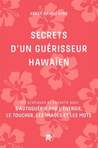 Secrets d'un guérisseur hawaïen : 100 pratiques et conseils pour s'autoguérir par l'énergie, le toucher, les images et les mots