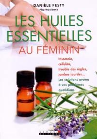 Les huiles essentielles au féminin : insomnie, cellulite, trouble des règles, jambes lourdes... : les solutions aroma à vos problèmes quotidiens