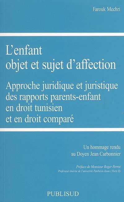 L'enfant, objet et sujet d'affection : approche juridique et juristique des rapports parents-enfant en droit tunisien et en droit comparé : un hommage rendu au doyen Jean Carbonnier L'enfant, objet et sujet d'affection : approche juridique et juristique des rapports parents-enfant en droit tunisien et en droit comparé : un hommage rendu au doyen Jean Carbonnier