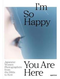 I´m So Happy You Are Here : Japanese Women Photographers from the 1950s to Now