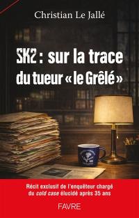 SK2 : sur la trace du tueur "le Grêlé" : récit exclusif de l'enquêteur chargé du cold case élucidé après 35 ans