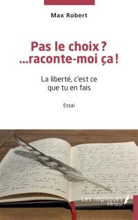 Pas le choix ?... raconte-moi ça ! : la liberté, c'est ce que tu en fais : essai
