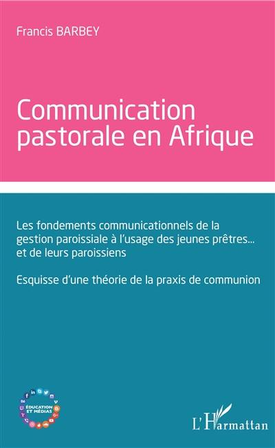 Communication pastorale en Afrique : les fondements communicationnels de la gestion paroissiale à l'usage des jeunes prêtres... et de leurs paroissiens : esquisse d'une théorie de la praxis de communion Communication pastorale en Afrique : les fondements communicationnels de la gestion paroissiale à l'usage des jeunes prêtres... et de leurs paroissiens : esquisse d'une théorie de la praxis de communion