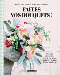 Faites vos bouquets ! : conseils et recettes pas à pas pour réaliser vos plus belles créations